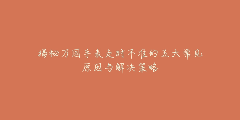 揭秘萬(wàn)國(guó)手表走時(shí)不準(zhǔn)的五大常見(jiàn)原因與解決策略