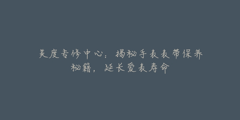 美度專修中心：揭秘手表表帶保養(yǎng)秘籍，延長愛表壽命