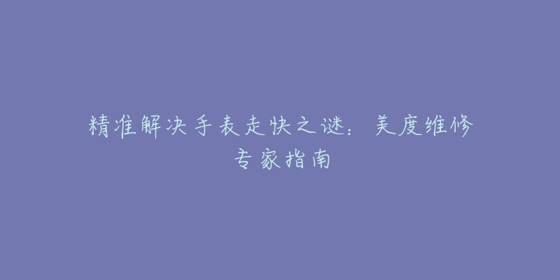 精準(zhǔn)解決手表走快之謎：美度維修專家指南