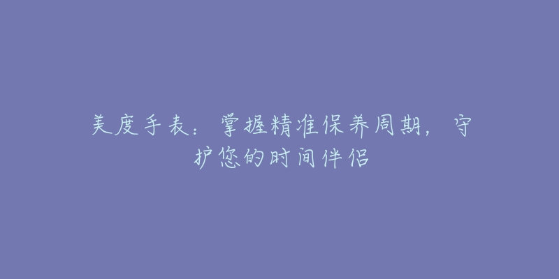 美度手表：掌握精準(zhǔn)保養(yǎng)周期，守護(hù)您的時(shí)間伴侶