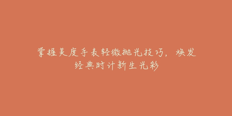 掌握美度手表輕微拋光技巧，煥發(fā)經(jīng)典時(shí)計(jì)新生光彩