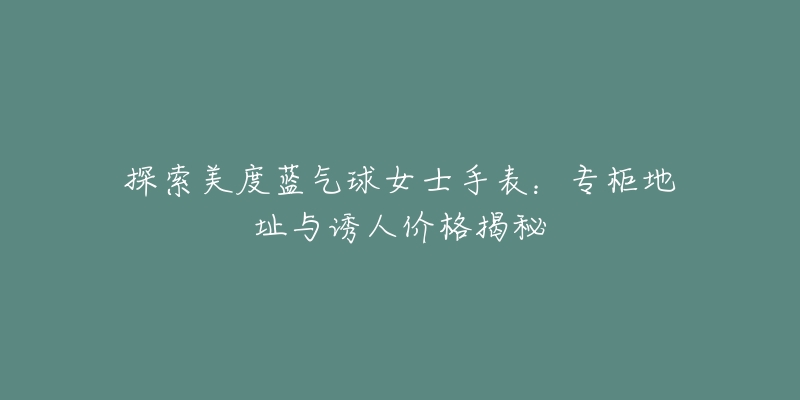 探索美度藍(lán)氣球女士手表：專柜地址與誘人價(jià)格揭秘