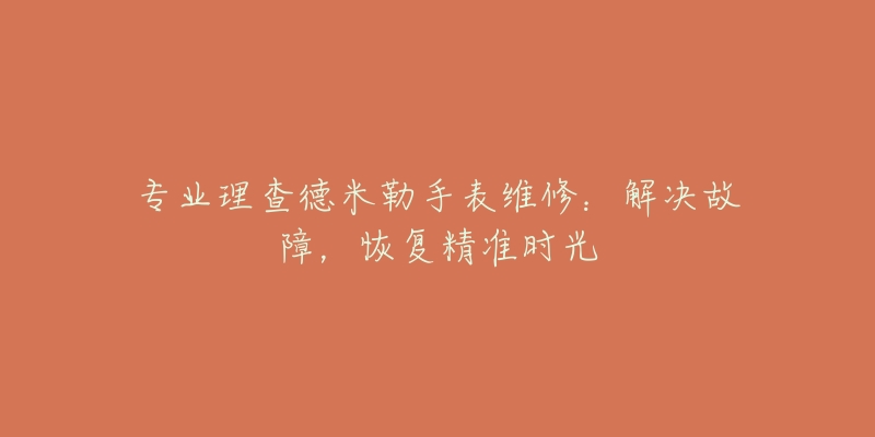 專(zhuān)業(yè)理查德米勒手表維修：解決故障，恢復(fù)精準(zhǔn)時(shí)光