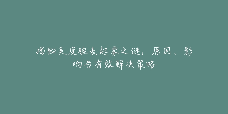 揭秘美度腕表起霧之謎：原因、影響與有效解決策略