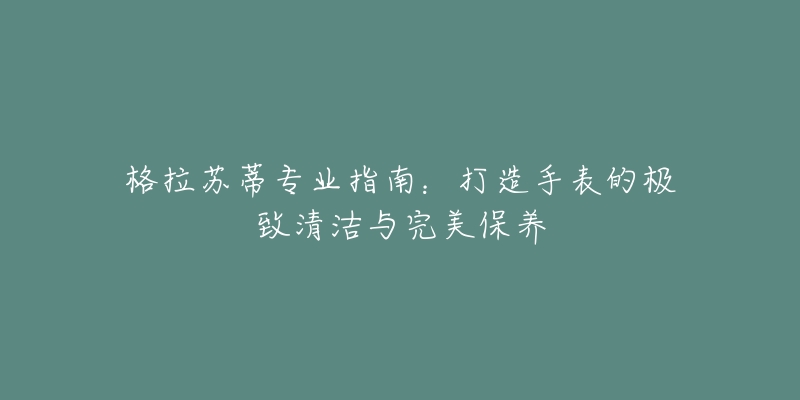 格拉蘇蒂專業(yè)指南：打造手表的極致清潔與完美保養(yǎng)