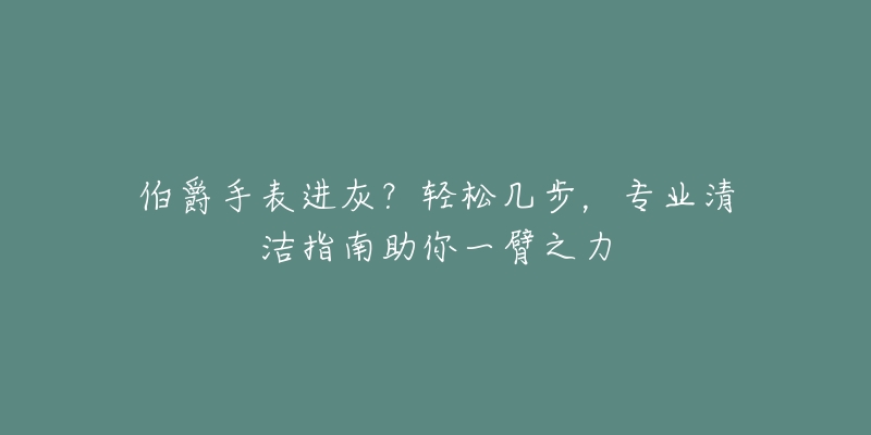 伯爵手表進灰？輕松幾步，專業(yè)清潔指南助你一臂之力