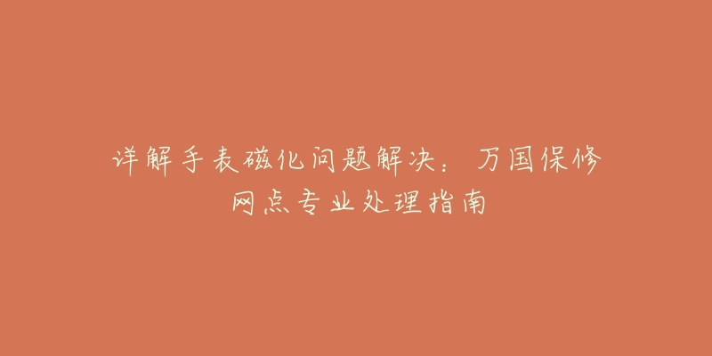 詳解手表磁化問(wèn)題解決：萬(wàn)國(guó)保修網(wǎng)點(diǎn)專業(yè)處理指南