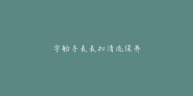 宇舶手表表扣清洗保養(yǎng)