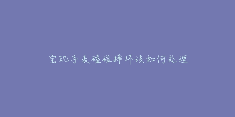 寶璣手表磕碰摔壞該如何處理