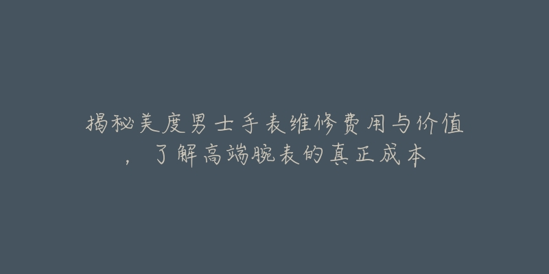 揭秘美度男士手表維修費(fèi)用與價(jià)值，了解高端腕表的真正成本