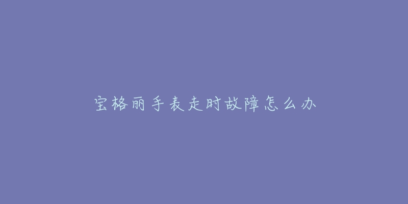 寶格麗手表走時故障怎么辦