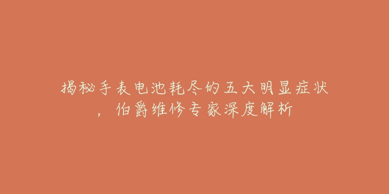 揭秘手表電池耗盡的五大明顯癥狀，伯爵維修專家深度解析