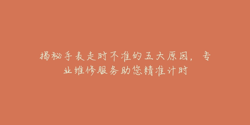 揭秘手表走時不準(zhǔn)的五大原因，專業(yè)維修服務(wù)助您精準(zhǔn)計時