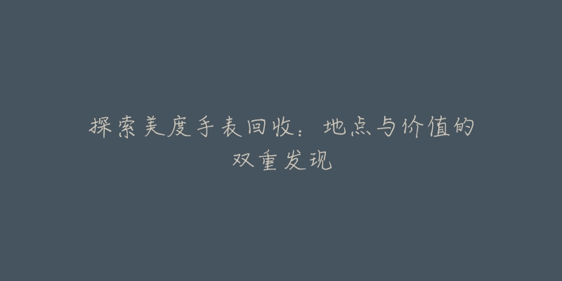 探索美度手表回收：地點與價值的雙重發(fā)現(xiàn)