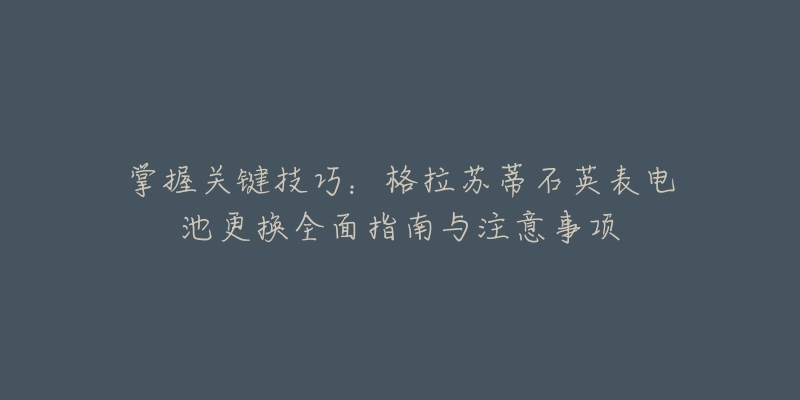 掌握關(guān)鍵技巧：格拉蘇蒂石英表電池更換全面指南與注意事項(xiàng)