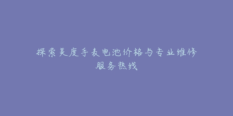 探索美度手表電池價格與專業(yè)維修服務(wù)熱線