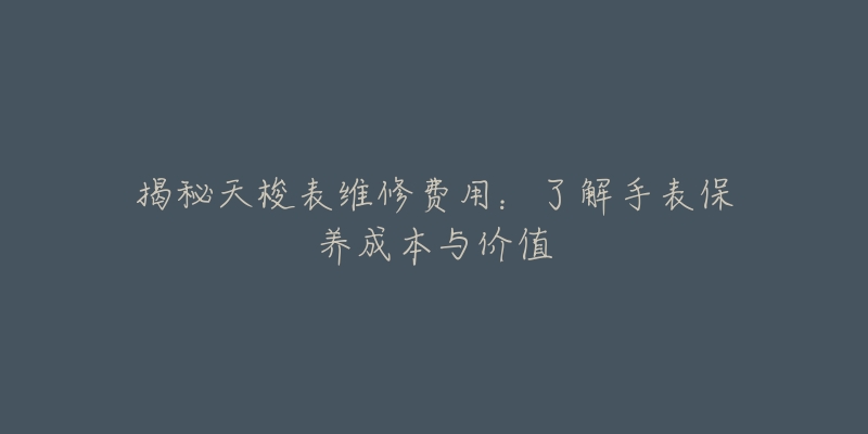 揭秘天梭表維修費(fèi)用：了解手表保養(yǎng)成本與價(jià)值