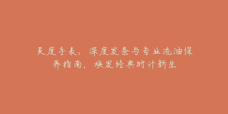 美度手表：深度發(fā)條與專業(yè)洗油保養(yǎng)指南，煥發(fā)經(jīng)典時計新生