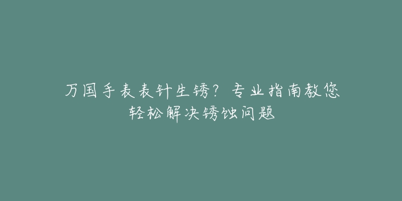 萬國手表表針生銹？專業(yè)指南教您輕松解決銹蝕問題