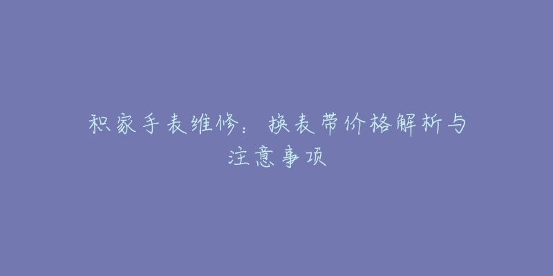 積家手表維修：換表帶價格解析與注意事項