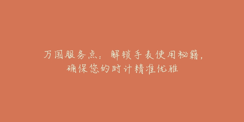 萬國服務(wù)點(diǎn)：解鎖手表使用秘籍，確保您的時(shí)計(jì)精準(zhǔn)優(yōu)雅