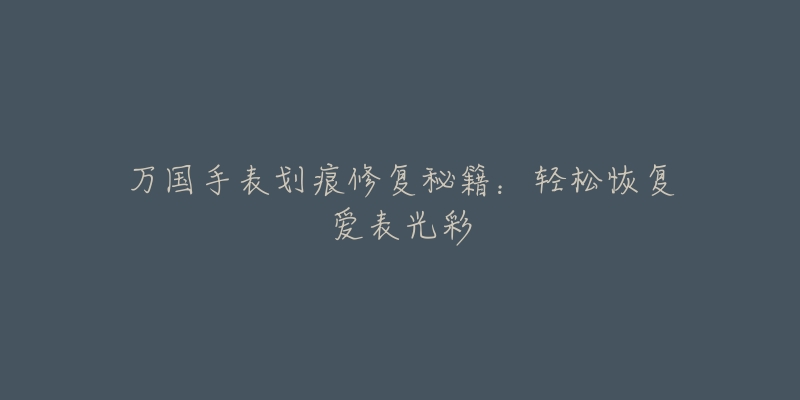 萬(wàn)國(guó)手表劃痕修復(fù)秘籍：輕松恢復(fù)愛(ài)表光彩