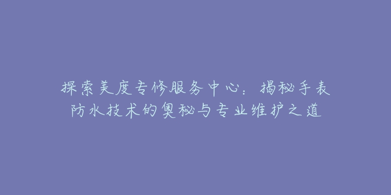 探索美度專修服務(wù)中心：揭秘手表防水技術(shù)的奧秘與專業(yè)維護之道