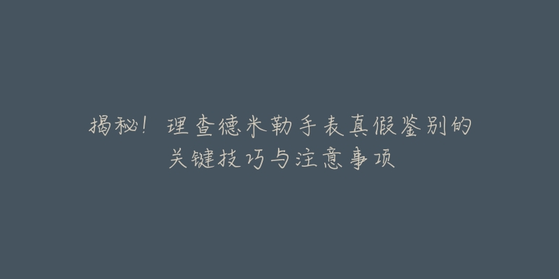 揭秘！理查德米勒手表真假鑒別的關(guān)鍵技巧與注意事項(xiàng)