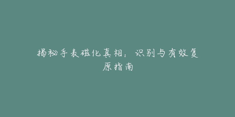 揭秘手表磁化真相：識別與有效復原指南