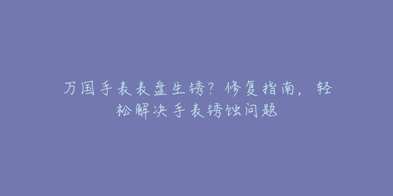 萬國手表表盤生銹？修復(fù)指南，輕松解決手表銹蝕問題