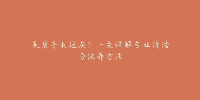 美度手表進(jìn)灰？一文詳解專業(yè)清潔與保養(yǎng)方法