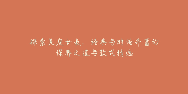 探索美度女表：經(jīng)典與時尚并蓄的保養(yǎng)之道與款式精選