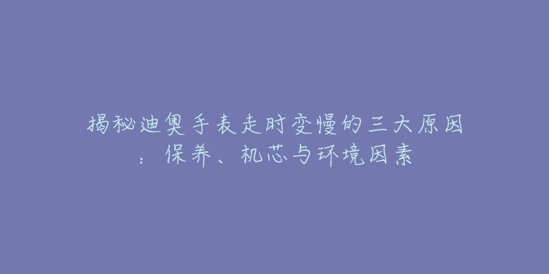 揭秘迪奧手表走時(shí)變慢的三大原因：保養(yǎng)、機(jī)芯與環(huán)境因素