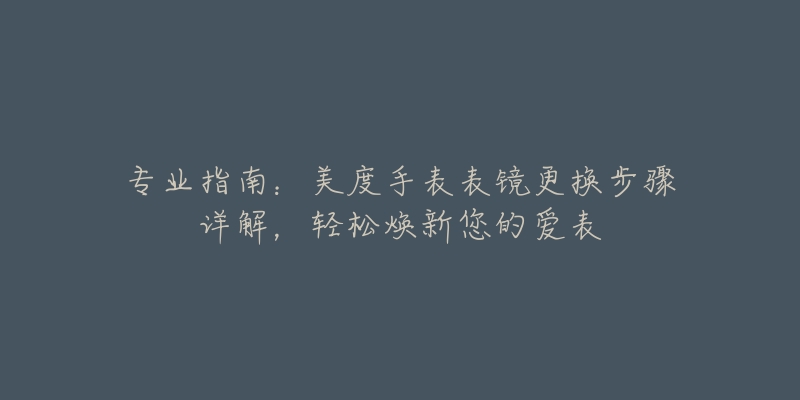 專業(yè)指南：美度手表表鏡更換步驟詳解，輕松煥新您的愛表