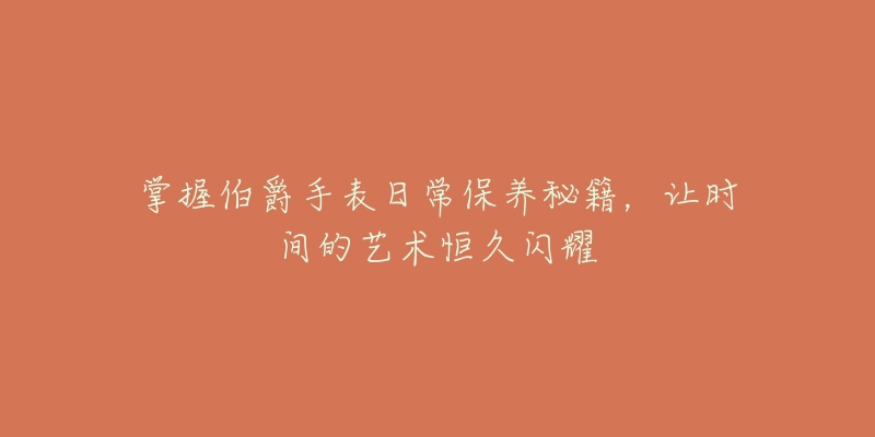 掌握伯爵手表日常保養(yǎng)秘籍，讓時(shí)間的藝術(shù)恒久閃耀