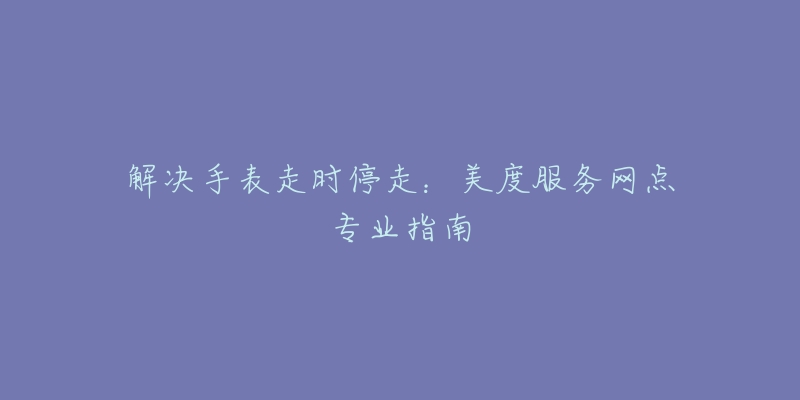 解決手表走時(shí)停走：美度服務(wù)網(wǎng)點(diǎn)專(zhuān)業(yè)指南