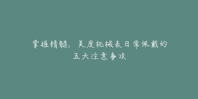 掌握精髓：美度機械表日常佩戴的五大注意事項