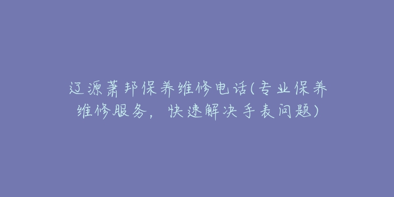 遼源蕭邦保養(yǎng)維修電話(專業(yè)保養(yǎng)維修服務(wù)，快速解決手表問題)