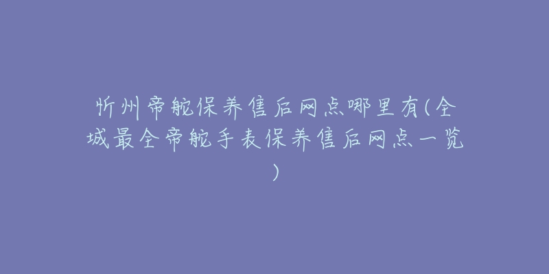 忻州帝舵保養(yǎng)售后網(wǎng)點(diǎn)哪里有(全城最全帝舵手表保養(yǎng)售后網(wǎng)點(diǎn)一覽)