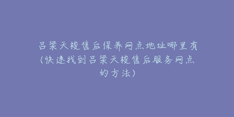 呂梁天梭售后保養(yǎng)網(wǎng)點(diǎn)地址哪里有(快速找到呂梁天梭售后服務(wù)網(wǎng)點(diǎn)的方法)