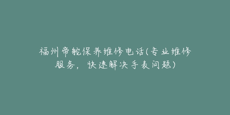 福州帝舵保養(yǎng)維修電話(專業(yè)維修服務(wù)，快速解決手表問題)