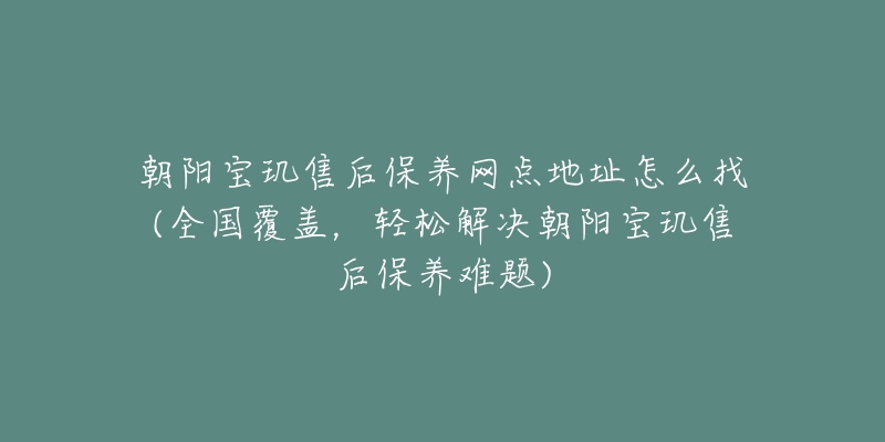 朝陽(yáng)寶璣售后保養(yǎng)網(wǎng)點(diǎn)地址怎么找(全國(guó)覆蓋，輕松解決朝陽(yáng)寶璣售后保養(yǎng)難題)