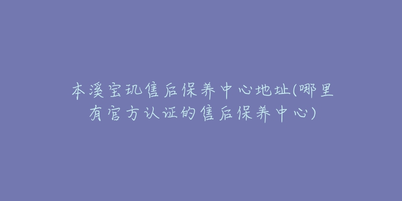 本溪寶璣售后保養(yǎng)中心地址(哪里有官方認(rèn)證的售后保養(yǎng)中心)