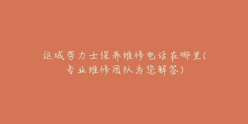 運城勞力士保養(yǎng)維修電話在哪里(專業(yè)維修團隊為您解答)