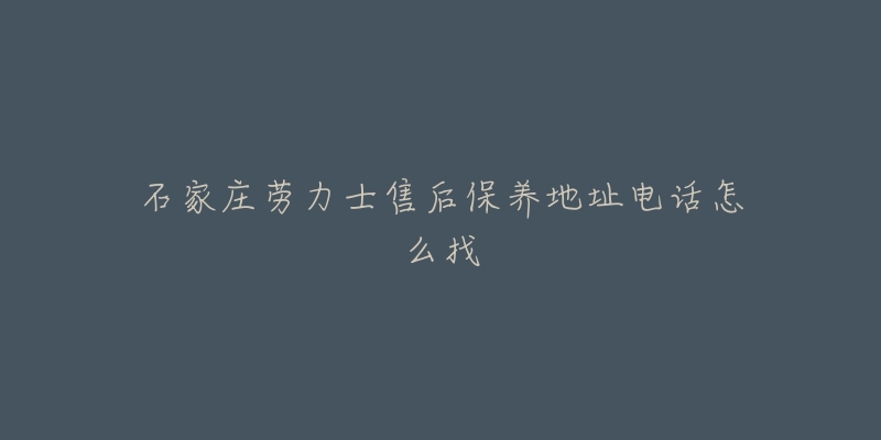 石家莊勞力士售后保養(yǎng)地址電話怎么找