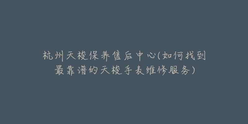 杭州天梭保養(yǎng)售后中心(如何找到最靠譜的天梭手表維修服務(wù))