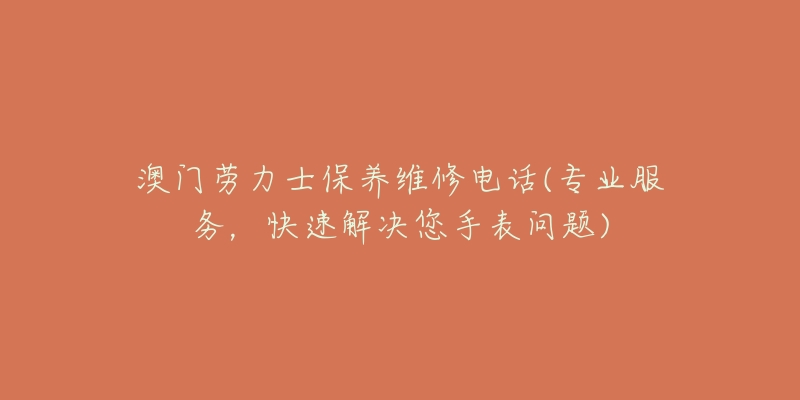 澳門勞力士保養(yǎng)維修電話(專業(yè)服務(wù)，快速解決您手表問題)