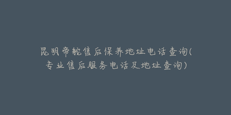 昆明帝舵售后保養(yǎng)地址電話查詢(專業(yè)售后服務(wù)電話及地址查詢)