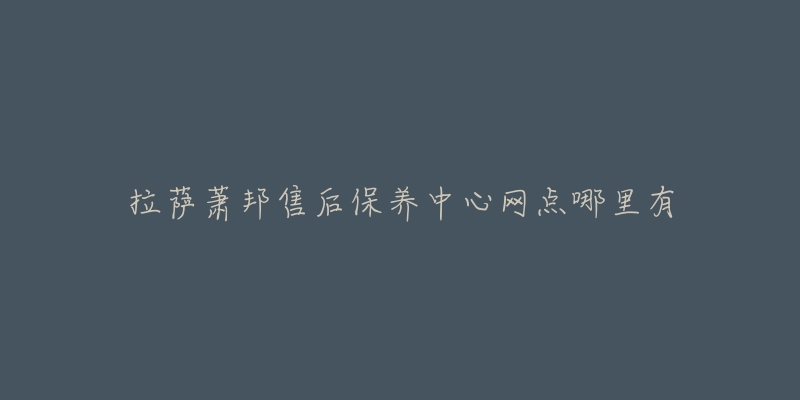 拉薩蕭邦售后保養(yǎng)中心網(wǎng)點(diǎn)哪里有