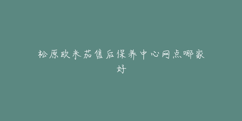 松原歐米茄售后保養(yǎng)中心網(wǎng)點哪家好